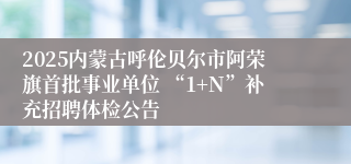 2025内蒙古呼伦贝尔市阿荣旗首批事业单位 “1+N”补充招聘体检公告