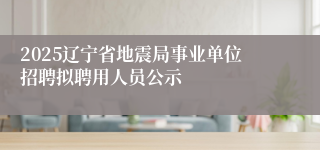 2025辽宁省地震局事业单位招聘拟聘用人员公示
