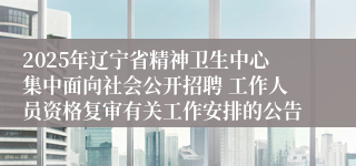 2025年辽宁省精神卫生中心集中面向社会公开招聘 工作人员资格复审有关工作安排的公告