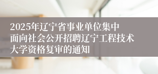 2025年辽宁省事业单位集中面向社会公开招聘辽宁工程技术大学资格复审的通知