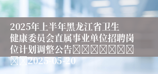 2025年上半年黑龙江省卫生健康委员会直属事业单位招聘岗位计划调整公告									2025-05-20