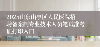 2025山东山亭区人民医院招聘备案制专业技术人员笔试准考证打印入口