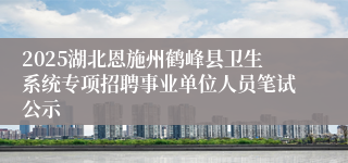 2025湖北恩施州鹤峰县卫生系统专项招聘事业单位人员笔试公示