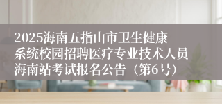 2025海南五指山市卫生健康系统校园招聘医疗专业技术人员海南站考试报名公告（第6号）