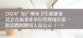 2024广东广州市卫生健康委员会直属事业单位管理岗位第一批招聘拟聘用人员公示（一）