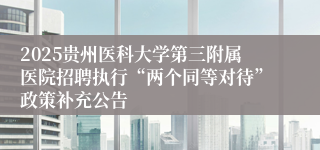 2025贵州医科大学第三附属医院招聘执行“两个同等对待”政策补充公告