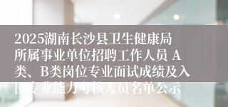 2025湖南长沙县卫生健康局所属事业单位招聘工作人员 A类、B类岗位专业面试成绩及入围专业能力考核人员名单公示