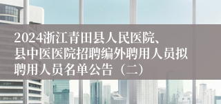 2024浙江青田县人民医院、县中医医院招聘编外聘用人员拟聘用人员名单公告（二）