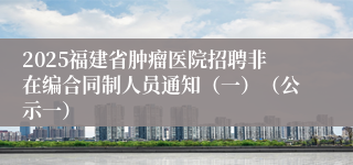 2025福建省肿瘤医院招聘非在编合同制人员通知（一）（公示一）