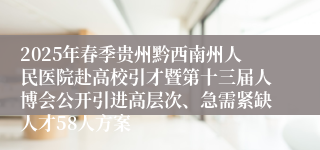 2025年春季贵州黔西南州人民医院赴高校引才暨第十三届人博会公开引进高层次、急需紧缺人才58人方案