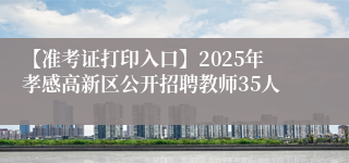 【准考证打印入口】2025年孝感高新区公开招聘教师35人