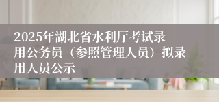 2025年湖北省水利厅考试录用公务员（参照管理人员）拟录用人员公示