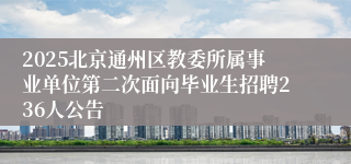 2025北京通州区教委所属事业单位第二次面向毕业生招聘236人公告