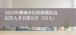 2025年聊城市妇幼保健院高层次人才引进公告（21人）