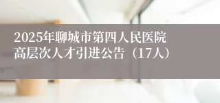 2025年聊城市第四人民医院高层次人才引进公告（17人）