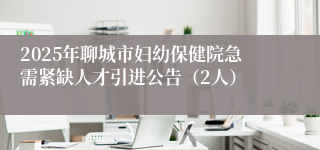 2025年聊城市妇幼保健院急需紧缺人才引进公告（2人）