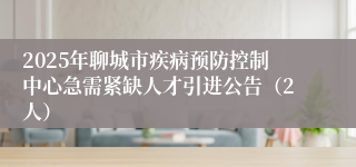 2025年聊城市疾病预防控制中心急需紧缺人才引进公告（2人）