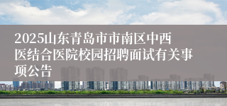 2025山东青岛市市南区中西医结合医院校园招聘面试有关事项公告