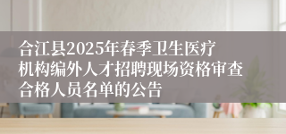 合江县2025年春季卫生医疗机构编外人才招聘现场资格审查合格人员名单的公告