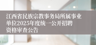 江西省民族宗教事务局所属事业单位2025年度统一公开招聘资格审查公告