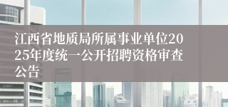 江西省地质局所属事业单位2025年度统一公开招聘资格审查公告