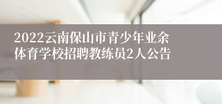 2022云南保山市青少年业余体育学校招聘教练员2人公告