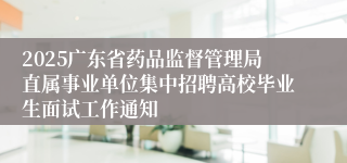 2025广东省药品监督管理局直属事业单位集中招聘高校毕业生面试工作通知