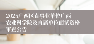 2025广西区直事业单位广西农业科学院及直属单位面试资格审查公告