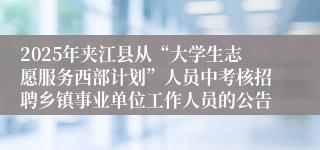 2025年夹江县从“大学生志愿服务西部计划”人员中考核招聘乡镇事业单位工作人员的公告