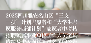 2025四川雅安名山区“三支一扶”计划志愿者和“大学生志愿服务西部计划”志愿者中考核招聘镇属事业单位工作人员笔试成绩及进入面试人员名单的公告