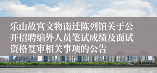 乐山故宫文物南迁陈列馆关于公开招聘编外人员笔试成绩及面试资格复审相关事项的公告