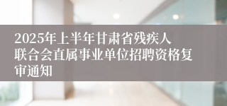 2025年上半年甘肃省残疾人联合会直属事业单位招聘资格复审通知