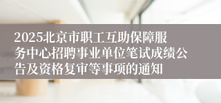 2025北京市职工互助保障服务中心招聘事业单位笔试成绩公告及资格复审等事项的通知