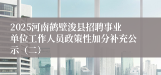 2025河南鹤壁浚县招聘事业单位工作人员政策性加分补充公示（二）