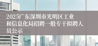 2025广东深圳市光明区工业和信息化局招聘一般专干拟聘人员公示