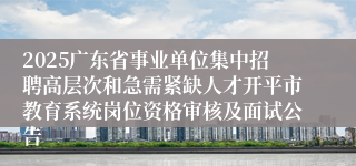 2025广东省事业单位集中招聘高层次和急需紧缺人才开平市教育系统岗位资格审核及面试公告