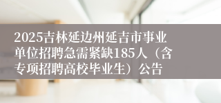 2025吉林延边州延吉市事业单位招聘急需紧缺185人（含专项招聘高校毕业生）公告