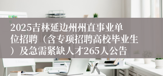 2025吉林延边州州直事业单位招聘（含专项招聘高校毕业生）及急需紧缺人才265人公告