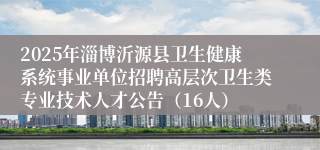 2025年淄博沂源县卫生健康系统事业单位招聘高层次卫生类专业技术人才公告（16人）