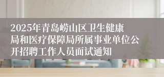 2025年青岛崂山区卫生健康局和医疗保障局所属事业单位公开招聘工作人员面试通知