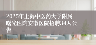 2025年上海中医药大学附属曙光医院安徽医院招聘34人公告