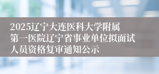 2025辽宁大连医科大学附属第一医院辽宁省事业单位拟面试人员资格复审通知公示