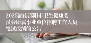 2025湖南邵阳市卫生健康委员会所属事业单位招聘工作人员笔试成绩的公告