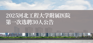 2025河北工程大学附属医院第一次选聘30人公告
