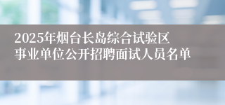 2025年烟台长岛综合试验区事业单位公开招聘面试人员名单