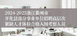 2024-2025浙江衢州市开化县部分事业单位招聘高层次紧缺人才体检合格入围考察人员名单公示（一）