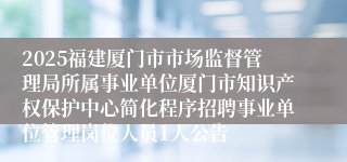 2025福建厦门市市场监督管理局所属事业单位厦门市知识产权保护中心简化程序招聘事业单位管理岗位人员1人公告