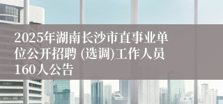 2025年湖南长沙市直事业单位公开招聘 (选调)工作人员160人公告   