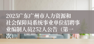 2025广东广州市人力资源和社会保障局系统事业单位招聘事业编制人员252人公告（第一次）