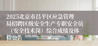 2025北京市昌平区应急管理局招聘区级安全生产专职安全员 （安全技术岗）综合成绩及体检公告